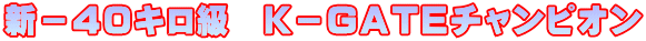新－４０キロ級　Ｋ－ＧＡＴＥチャンピオン