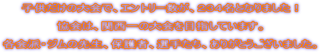 子供だけの大会で、エントリー数が、２３４名となりました！  協会は、関西一の大会を目指しています。  各会派・ジムの先生、保護者、選手たち、ありがとうございました。 