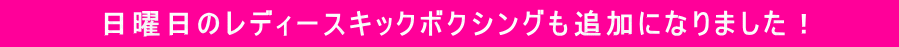 　　　　日曜日のレディースキックボクシングも追加になりました！　　　 